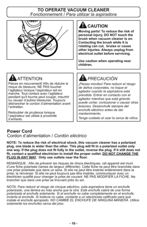 Page 16PRECAUCIÓN
¡Piezas móviles! Para reducir el riesgo
de daños corporales, no toque el
agitador cuando la aspiradora está
prendida. Entrar en contacto con el
agitador mientras que está girando
puede cortar, contusionar o causar otras
lesiones. Desenchufe siempre del
enchufe eléctrico antes de dar
mantenimiento.
Tenga cuidado al usar la cerca de niños.
ATTENTION
Pièces en mouvement! Afin de réduire le
risque de blessure, NE PAS toucher
l’agitateur lorsque l’aspirateur est en
marche. Tout contact avec...