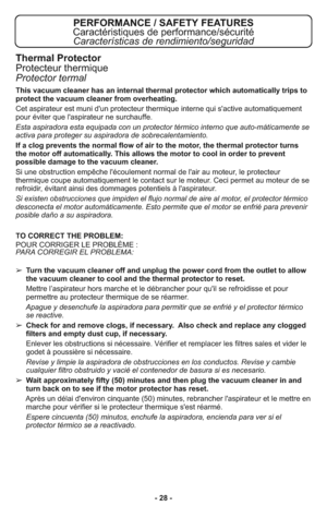 Page 28- 28 -
PERFORMANCE / SAFETY FEATURES
Caractéristiques de performance/sécurité
Características de rendimiento/seguridad
This vacuum cleaner has an internal thermal protector which automatically trips to
protect the vacuum cleaner from overheating.
Cet aspirateur est muni d'un protecteur thermique interne qui s'active automatiquement
pour éviter que l'aspirateur ne surchauffe.
Esta aspiradora esta equipada con un protector térmico interno que auto-máticamente se
activa para proteger su...