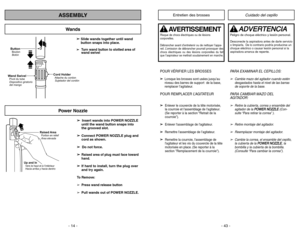 Page 14ButtonBotón Bouton
Wand SwivelPivot du tube
Dispositivo giratorio
del mango
Cord HolderAttache du cordon
Sujetador del cordón
- 14 -- 43 -
ASSEMBLY
➢
➢ 
  
 
Insert wands into POWER NOZZLE
until the wand button snaps into
the grooved slot.
➢ ➢
Connect POWER NOZZLE plug and
cord as shown.
➢ ➢ 
  
 
Do not force.
➢ ➢
Raised area of plug must face toward
hand.
➢ ➢
If hard to install, turn the plug over
and try again.To Remove:
➢Press wand release button
➢
Pull wands out of POWER NOZZLE. ➢ ➢ 
 
Slide wands...