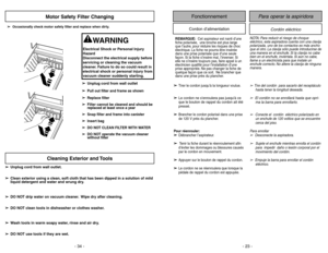 Page 23- 23 - - 34 -
FonctionnementCordon d’alimentation
Cordón eléctrico
Para operar la aspiridora
➢
Tire del cordón  para sacarlo del receptáculo
hasta tener la longitud deseada.
➢
El cordón no se enrollará hasta que opri-
ma la barra para enrollarlo.
➢ 
Conecte el  cordón  eléctrico polarizado en
un enchufe de 120 voltios que se encuentre
cerca del piso.
Para enrollar
➢
Desconecte la aspiradora.
➢
Sujete el enchufe mientras enrolla el cordón
para  impedir  daño o lesión corporal por el
movimiento del...