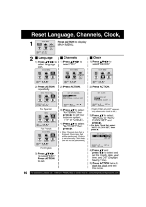 Page 1010For assistance, please call : 1-800-211-PANA(7262) or send e-mail to : consumerproducts@panasonic.com10
Reset Language, Channels, Clock,     
4)Press  and 
press   to select and 
set the month, date, year, 
time, and DST (Daylight 
Saving Time).
5) Press ACTION twice to 
start the clock
 and exit 
this mode. 3) Press 
  
 to select 
“ANTENNA,” then 
press 
   to set your 
antenna system
 (“TV” or “CABLE”).
4) Press 
  
 to select 
“AUTO SET,” then 
press 
  .
   After Channel Auto Set is 
 nished,...