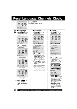 Page 1010For assistance, please call : 1-800-211-PANA(7262) or send e-mail to : consumerproducts@panasonic.com
Reset Languag e,  Channels,  Clo ck,     
4) Press   and
press  
  to select
and set the month,
date, year, time,
and DST (Daylight
Saving Time).
5)  Press ACTION
twice to 
start the
clock and exit this
mode.
3) 
Press 
 to select
“ANTENNA,” then
press 
 to set your
antenna system
 (“TV” or “CABLE”).
4)  Press 
 to select
“AUTO SET,” then
press 
.
 After Channel Auto Set is
finished, Clock Auto Set...