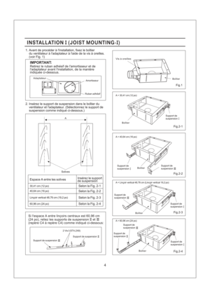 Page 4Espace A entre les solives
40,64 cm (16 po) 30,41 cm (12 po)
Inserez le support
de suspension
60,96 cm (24 po) Lincoir vertical 48,76 cm (19,2 po)
Selon la Fig. 2-1
Selon la Fig. 2-2
Selon la Fig. 2-3
Selon la Fig. 2-4
A
Solives
4
INSTALLATION JOIST MOUNTING-II()INSTALLATION JOIST MOUNTING-II()
Fig.2-1
Fig.2-2
Fig.2-3
Fig.2-4
Fig.1
Vis a oreilles
A = 40,64 cm (16 po)
A = Lincoir vertical 48,76 cm (Lincoir vertical 19,2 po)
A = 30,41 cm (12 po)Boitier
Boitier
Support de
suspension
Support de...