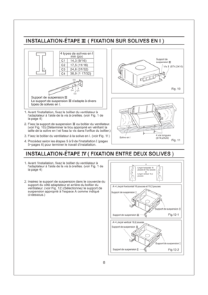 Page 88
A
Fig.12-1
Fig.12-2
Fig. 10
Fig. 11
INSTALLATION-ETAPE FIXATION SU SOLIVES EN IIII(R )INSTALLATION-ETAPE FIXATION SU SOLIVES EN IIII(R )
3. Fixez le boitier du ventilateur a la solive en I. (voir Fig. 11)
2. Fixez la support de suspension ou boitier du ventilateur.
(voir Fig. 10) (Determiner le trou approprie en verifiant la
taille de la solive en I et fixez la vis dans lorifice du boitier.)III
1. Avant linstallation, fixez le boitier du ventilateur a
ladaptateur a laide de la vis a oreilles. (voir...