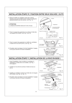 Page 9mm (po)
9
Fig. 13
336~394
419~480
540~597(13 1/4~15 1/2)
(16 1/2~18 3/4)
(21 1/4~23 1/2)
BA
Fig. 15
Fig. 14
(275)(375)10 7/814 3/4
Fig. 16mm (po)
Fig. 17
5. Fixez le support de suspension au boitier du ventilateur
a laide de la vis (ST4,2X10). (voir Fig. 15)II
6. Procedez selon les etapes5a9delinstallation (pages
5 et 6) pour terminer le travail dinstallation.I
3. Placez le boitier du ventilateur entre deux solives
Assurez-vous que le boitier est de niveau et a lequerre
(perpendiculaire) avec les...