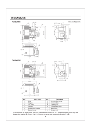 Page 4DIMENSIONS
Unit: ( )inches mm
(For 16 inches on center joists, only use suspension bracket , for 19.2 inches on center joists, only use
suspension bracket , If more than 19.2 inches on center, use suspension bracket & .)I
III II III
Junction box cover
Junction box
Lighting unit
Fluorescent lamp
Night lamp
Part name No.Part name
No.
1
2
3
4
5
67
8
9
10
11
Damper Fan bodyAdaptor
Grille
Suspension bracket
Bracket cover
12Sensor unit
FV-08VKSL1 FV-08VKML1
6
13 330()
10 1/4 261()
3 1/2 (90)
8
9
10
37/8 98()10...