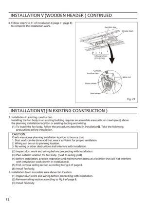 Page 12INSTALLATION    (WOODEN HEADER ) CONTINUED4. Follow step 5 to 11 of installation   (page 7
~ page 8)
    to complete the installation work.
1. Installation in existing construction.
    Installing the fan body in an existing building requires an accessible area (attic or crawl space) above
    the planning installation location or existing ducting and wiring.
(1) To install the fan body, follow the procedures described in lnstallation   . Take the following
      precautions before installation.
(3)...