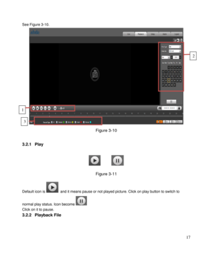 Page 22                                              
 17 
See Figure 3-10. 
 
Figure 3-10 
 
3.2.1 Play  
 
 
Figure 3-11 
Default icon is   and it means pause or not played picture. Click on play button to switch to 
normal play status. Icon become  
Click on it to pause.  
3.2.2 Playback File 
 
1 
3 
2  