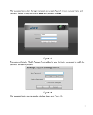 Page 7                                              
 2 
After successful connection, the login interface is shown as in Figure 1-3; input your user name and 
password. Default factory username is admin and password is 12345. 
 
Figure 1-3 
The system will display “Modify Password” prompt box for your first login, users need to modify the 
password and save it properly.  
 
Figure 1-4  
After successful login, you may see the interface shown as in Figure 1-5.  
  