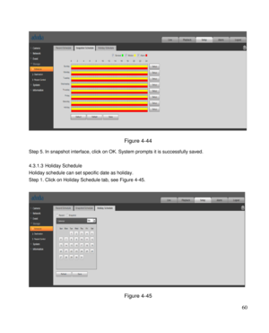 Page 65                                              
 60 
 
Figure 4-44 
Step 5. In snapshot interface, click on OK. System prompts it is successfully saved.  
 
4.3.1.3 Holiday Schedule 
Holiday schedule can set specific date as holiday.  
Step 1. Click on Holiday Schedule tab, see Figure 4-45. 
 
 
Figure 4-45  