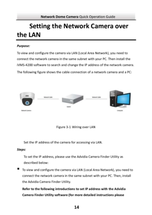 Page 15Network Dome Camera Quick Operation Guide  14 Setting the Network Camera over the LAN Purpose: To view and configure the camera via LAN (Local Area Network), you need to connect the network camera in the same subnet with your PC. Then install the iVMS-4200 software to search and change the IP address of the network camera. The following figure shows the cable connection of a network camera and a PC:  Figure 3-1 Wiring over LAN  Set the IP address of the camera for accessing via LAN. Steps: To set the IP...