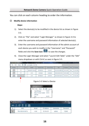 Page 17Network Dome Camera Quick Operation Guide  16You can click on each column heading to order the information.  Modify device information Steps: 1). Select the device(s) to be modified in the device list as shown in Figure 3-3.  2). Click on “File” and select “Login Manager” as shown in Figure 3-4 to enter the username and password information of selected device(s). 3). Enter the username and password information of the admin account of each device you wish to modify in the “Username” and “Password” fields...