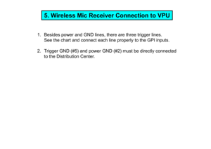 Page 115. Wireless Mic Receiver Connection to VPU
1. Besides power and GND lines, there are three trigger  lines.
See the chart and connect each line properly to the GPI  inputs.
2. Trigger GND (#5) and power GND (#2) must be directl y connected 
to the Distribution Center. 