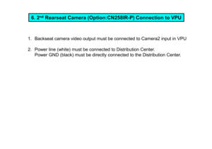 Page 136. 2nd
Rearseat Camera (Option:CN258IR-P) Connection to VP U
1. Backseat camera video output must be connected to Camera2  input in VPU
2. Power line (white) must be connected to Distribution  Center.
Power GND (black) must be directly connected to the Distri bution Center. 