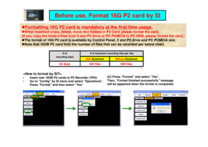 Page 14•Insert new 16GB P2 cards to P2 Recorder (VPU)
• Go to “Config” by SI menu and select “Operations”.   
Press “Format” and then select “Yes”
(c) 
Press “Format” and select “Yes”.  
Then, “Format finished successfully” message  
will be appeared when the format is completed.
Before use, Format 16G P2 card by SI
 Formatting 16G P2 card is mandatory at the first ti me usage.  When modified (copy, delete, move etc) folders in P 2 Card, please format the card.
(If you copy the folders/files from 5 slot P2...