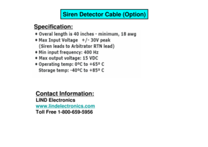 Page 20Siren Detector Cable (Option)
Specification:Contact Information:LIND Electronicswww.lindelectronics.comToll Free 1-800-659-5956  