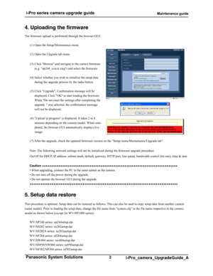 Page 2 i-Pro series camera upgrade guide                                                  Maintenance guide
2 Panasonic System Solutions i-Pro_camera_UpgradeGuide_A
4. Uploading the firmware
The firmware upload is performed through the browser GUI. (1) Open the Setup/Maintenance menu 
(2) Open the Upgrade tab menu
(3) Click "Browse" and navigate to the correct firmware (e.g. "np244_xxxxx.img") and select the firmware.
(4) Select whether you wish to initialize the setup data  during the upgrade...