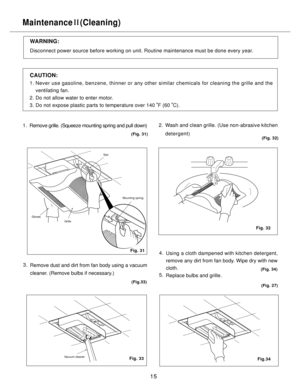 Page 1515
Maintenance   (Cleaning)II
Disconnect power source before working on unit. Routine maintenance must be done every year.
1. Never use gasoline, benzene, thinner or any other similar chemicals for cleaning the grille and the
    ventilating fan.
2. Do not allow water to enter motor.
3. Do not expose plastic parts to temperature over 140  F (60  C).
Remove grille. (Squeeze mounting spring and pull down)Wash and clean grille. (Use non-abrasive kitchen
detergent)
Remove dust and dirt from fan body using a...