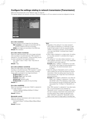 Page 105105
Configure	the	settings	relating	to	network	transmission	[Transmission]
Select the [Transmission] tab on the "Network" page. (+ Page 60)
The settings relating to the resolution and rate to transmit live images to a PC via a network can als\
o be configured on this tab. 
    
[Live	video	resolution]
Select the resolution for live images from the following. REC resolution: Live images are transmitted with the resolution applied at the time of recording. 
QVGA: Live images are transmitted in the...