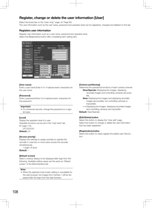 Page 108108
Register,	change	or	delete	the	user	information	[User]
Select the [User] tab on the "User mng." page. (+ Page 60)
The user information such as the user name, password and operation level can be registered, changed and deleted on this tab. 
Registers user information
Register user information such as a user name, password and operation level. 
Select the [Registration] button after completing each setting item. 
    
[User	name]
Enter a user name.Enter 5 to 14 alphanumeric characters for 
the...