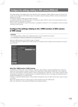 Page 113113
The settings relating to the intelligent video motion detection function (hereinafter, i-VMD) of SD5Link cameras connected to the 
recorder can be configured on the "SD5Link" page. It is possible to upload the settings to SD5Li\
nk cameras and download the 
settings to the recorder.
The "SD5Link" page has [i-VMD setup] and [Setup data] tabs.
To configure the settings for the SD5Link function, it is necessary to select "COAX\
" for "Type" of the camera channels to which...