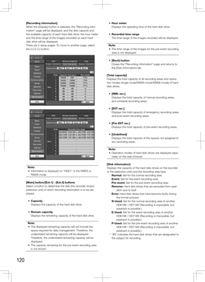 Page 120120
[Recording	information]
When the [Display] button is selected, the "Recording infor-
mation" page will be displayed, and the disk capacity and 
the available capacity of each hard disk drive, the hour meter 
and the time range of the images recorded on each hard 
disk drive will be displayed. 
There are 2 setup pages. To move to another page, select 
the [] button.Note:
	 •	 Information	is	displayed	on	"HDD1"	in	the	RAID5	or	 RAID6 mode. 
[Main]	button/[Ext.1]	-	[Ext.3]	buttons
Select...