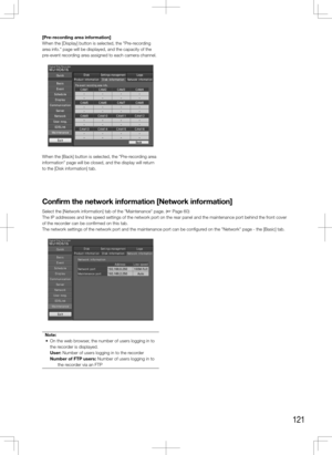 Page 121121
[Pre-recording	area	information]
When the [Display] button is selected, the "Pre-recording 
area info." page will be displayed, and the capacity of the 
pre-event recording area assigned to each camera channel.
When the [Back] button is selected, the "Pre-recording area 
information" page will be closed, and the display will return 
to the [Disk information] tab. 
    
Confirm	the	network	information	[Network	information]
Select the [Network information] tab of the...