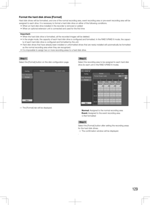 Page 129129
Format	the	hard	disk	drives	[Format]
Hard disk drives will be formatted, and one of the normal recording area, event recording area or pre-event recording area will be 
assigned to each drive. It is necessary to format a hard disk drive on either of the following conditions. 
	 •	 When	an	hard	disk	drive	installed	in	the	recorder	is	removed	or	added
	 •	 When	an	optional	extension	unit	is	connected	and	used	for	the	first	timeImportant:
	 •	 When	the	hard	disk	drive	is	formatted,	all	the	recorded...