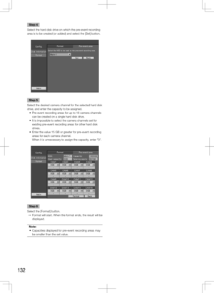 Page 132132
Step 4
Select the hard disk drive on which the pre-event recording 
area is to be created (or added) and select the [Set] button. 
Step 5
Select the desired camera channel for the selected hard disk 
drive, and enter the capacity to be assigned. 
	 •	 Pre-event	recording	areas	for	up	to	16	camera	channels	 can be created on a single hard disk drive. 
	 •	 It	is	impossible	to	select	the	camera	channels	set	for	 existing pre-event recording areas for other hard disk 
drives. 
	 •	 Enter	the	value	15	GB...