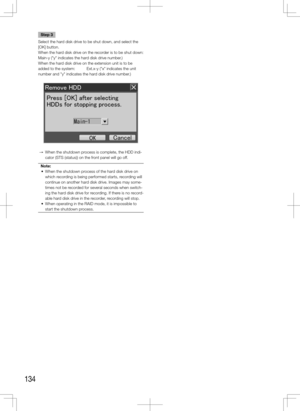 Page 134134
Step 3
Select the hard disk drive to be shut down, and select the 
[OK] button.
When the hard disk drive on the recorder is to be shut down: 
Main-y ("y" indicates the hard disk drive number.)
When the hard disk drive on the extension unit is to be 
added to the system:  Ext.x-y ("x" indicates the unit 
number and "y" indicates the hard disk drive number.)
  →  When the shutdown process is complete, the HDD indi-
cator (STS (status)) on the front panel will go off.
Note:
	 •...