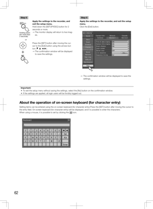 Page 6262
Important:
	 •	 To	exit	the	setup	menu	without	saving	the	settings,	select	the	[No]	button	on	the	confirmation	window.
	 •	 If	the	settings	are	applied,	all	login	users	will	be	forcibly	logged	out.	
 
About the operation of on-screen keyboard (for character entry)
Setting items can be entered using the on-screen keyboard (for character entry).Press the [SET] button after moving the cursor to 
the entry field. On-screen keyboard (for character entry) will be displayed, and it is possible to enter\
 the...