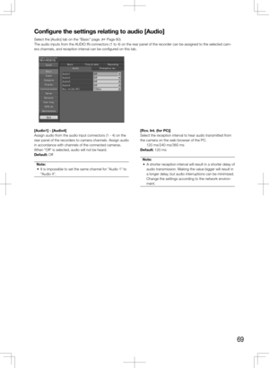 Page 6969
Configure	the	settings	relating	to	audio	[Audio]
Select the [Audio] tab on the "Basic" page. (+ Page 60)
The audio inputs from the AUDIO IN connectors (1 to 4) on the rear panel of the recorder can be assigned to the selected cam-
era channels, and reception interval can be configured on this tab. 
    
[Audio1]	-	[Audio4]
Assign audio from the audio input connectors (1 - 4) on the 
rear panel of the recorders to camera channels. Assign audio 
in accordance with channels of the connected...