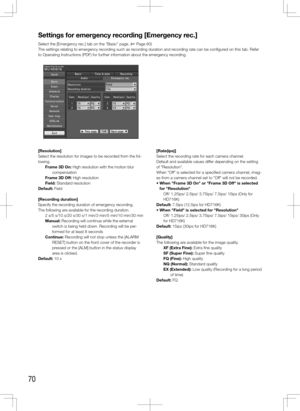 Page 7070
Settings	for	emergency	recording	[Emergency	rec.]
Select the [Emergency rec.] tab on the "Basic" page. (+ Page 60)
The settings relating to emergency recording such as recording duration and recording rate can be configured on this tab. Refer 
to Operating Instructions (PDF) for further information about the emergency recording. 
    
[Resolution]
Select the resolution for images to be recorded from the fol-
lowing. Frame 3D On: High resolution with the motion blur compensation
Frame 3D Off:...