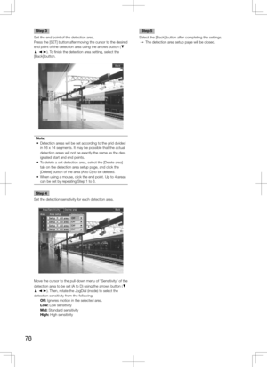 Page 7878
Step 3
Set the end point of the detection area. 
Press the [SET] button after moving the cursor to the desired 
end point of the detection area using the arrows button (C 
D A B). To finish the detection area setting, select the 
[Back] button.
Note:
	 •	 Detection	areas	will	be	set	according	to	the	grid	divided	 in 16 x 14 segments. It may be possible that the actual 
detection areas will not be exactly the same as the des-
ignated start and end points.
	 •	 To	delete	a	set	detection	area,	select	the...