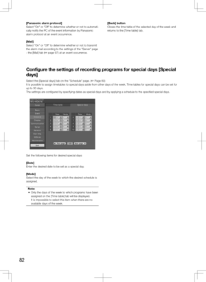 Page 8282
[Panasonic	alarm	protocol]
Select "On" or "Off" to determine whether or not to automati-
cally notify the PC of the event information by Panasonic 
alarm protocol at an event occurrence. 
[Mail]
Select "On" or "Off" to determine whether or not to transmit 
the alarm mail according to the settings of the "Server" page 
- the [Mail] tab (+ page 97) at an event occurrence. 
    [Back]	button
Closes the time table of the selected day of the week and 
returns to the...