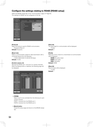Page 9494
Configure	the	settings	relating	to	RS485	[RS485	setup]
Select the [RS485 setup] tab on the "Communication" page. (+ Page 60)
The settings for RS485 can be configured on this tab. 
    
[Protocol]
Select the protocol used for RS485 communication. 
   Panasonic/Pelco-D
Default: Panasonic
[Baud	rate]
Select a communication speed for data transmission with a 
connected device from the following:
    2 400/4 800/9 600/19 200/38 400 (bps)
Default: 19 200
[Control	camera	ch]
Allocate the RS485 port 1...