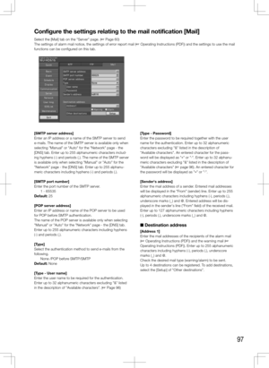 Page 9797
Configure	the	settings	relating	to	the	mail	notification	[Mail]
Select the [Mail] tab on the "Server" page. (+ Page 60)
The settings of alarm mail notice, the settings of error report mail (+ Operating Instructions (PDF)) and the settings to use the mail 
functions can be configured on this tab. 
    
[SMTP	server	address]
Enter an IP address or a name of the SMTP server to send 
e-mails. The name of the SMTP server is available only when 
selecting "Manual" or "Auto" for the...