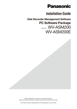 Page 1Before attempting to connect or operate this product,  
please read these instructions carefully and save this manual for future use.
The model number is abbreviated in some descriptions in this manual.
Installation Guide
Disk Recorder Management Software
PC Software Package
Model No. WV-ASM200
WV-ASM200E 