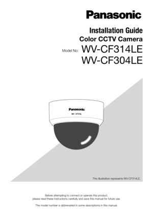Page 1Before attempting to connect or operate this product, 
please read these instructions carefully and save this manual for future use. 
The model number is abbreviated in some descriptions in this manual. This illustration represents WV-CF314LE.
Installation Guide 
Color CCTV Camera
Model No: WV-CF314LE
WV-CF304LE  