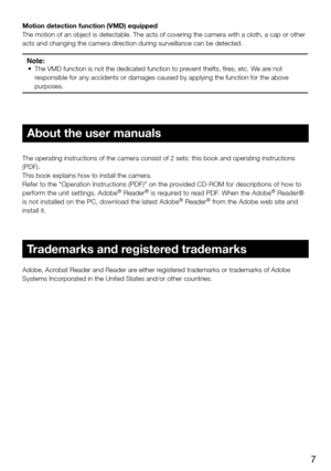 Page 77
About the user manuals
The operating instructions of the camera consist of 2 sets: this book an\
d operating instructions 
(PDF).
This book explains how to install the camera.
Refer to the "Operation Instructions (PDF)" on the provided CD-ROM for descriptions of how to 
perform the unit settings. Adobe
® Reader® is required to read PDF. When the Adobe® Reader® 
is not installed on the PC, download the latest Adobe® Reader® from the Adobe web site and 
install it.
Trademarks and registered...