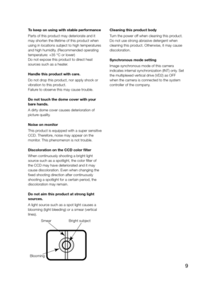 Page 99
To keep on using with stable performance  
Parts of this product may deteriorate and it 
may shorten the lifetime of this product when 
using in locations subject to high temperatures 
and high humidity. (Recommended operating 
temperature: +35 °C or lower)
Do not expose this product to direct heat 
sources such as a heater. 
Handle this product with care.  
Do not drop this product, nor apply shock or 
vibration to this product.
Failure to observe this may cause trouble.
Do not touch the dome cover...