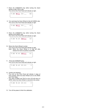 Page 32-3 7. Press the [CAM(SET)] key while turning the Zoom
Wheel to right (TELE) side.
The LCD on the Front Panel will indicate as right.
8. Turn and keep the Zoom Wheel to fully left (WIDE) side.
The LCD on the Front Panel will indicate as right.
9. Press the [CAM(SET)] key while turning the Zoom
Wheel to left (WIDE) side.
The LCD on the Front Panel will indicate as right.
10.  Return the Zoom Wheel to center.
The LCD on the Front Panel will indicate as right.
Note : When the Zoom Wheel is in fully left...