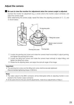 Page 2323
Adjust the camera
z
   Be sure to view the monitor for adjustment when the camera angle is adjusted. \
    Connect  the  monitor  for  adjustment  (e.g.  a  small  LCD)  to  the  monitor  output  connector,  and 
adjust the camera angle. 
    When  determining  the  camera  angle,  repeat  fine  follow  the  adjusting  procedure  of  q, w,  and 
e shown below. 
  q Loosen the panning lock screw and rotate the camera head horizontally to adjust panning, 
and tighten the panning lock screw. 
  w Loosen...