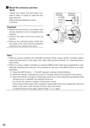 Page 2626
b   Mount the enclosure and inner 
dome.
    Tighten  the  screws  that  have  been  loos-
ened  in  Step  2  in  page  22  using  the  sup-
plied driver bit.
    (Recommended tightening torque:  
0.78 N·m)
Important:
	 •	 Attach	 the	inner	 dome	 in	accordance	 with	
the lens direction to not to change the lens 
direction. 
	 •	 Check 	if 	the 	tabs 	of 	the 	inner 	dome 	are	
firmly fit. 
	 •	 Remove 	the 	cushioning 	(pink 	sheet) 	from	
the  inside  of  the  dome  and  the  protection 
sheet from...