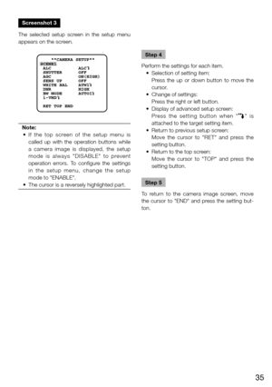 Page 3535
Screenshot 3
The  selected  setup  screen  in  the  setup  menu 
appears on the screen. 
Note:
	 •	 If 	the 	top 	screen 	of 	the 	setup 	menu 	is	
called  up  with  the  operation  buttons  while 
a  camera  image  is  displayed,  the  setup 
mode  is  always  "DISABLE"  to  prevent 
operation  errors.  To  configure  the  settings 
in  the  setup  menu,  change  the  setup 
mode to "ENABLE". 
	 •	 The	cursor	is	a	reversely	highlighted	part.	
    
    **CAMERA SETUP** 
SCENE1
 ALC...
