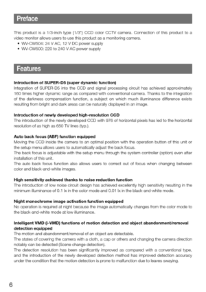 Page 66
Preface
This  product  is  a  1/3-inch  type  {1/3"}  CCD  color  CCTV  camera.  Connection  of  this  product  to  a 
video monitor allows users to use this product as a monitoring camera. 
	 •	 WV-CW504:	24	V	AC,	12	V	DC	power	supply
	 •	 WV-CW500:	220	to	240	V	AC	power	supply
    
Features
Introduction of SUPER-D5 (super dynamic function)
Integration  of  SUPER-D5  into  the  CCD  and  signal  processing  circuit  has  achieved  approximately 
160 times higher dynamic range as compared with...