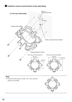 Page 1616
z Install the camera mount bracket on the wall/ceiling.
Note:
	 •	 Only	 the	same	 type	of	holes,	 A  or B,  shall  be 
used for mounting. 
    
B B
B
A
A
A
51mm
ø27 mm
Cable access hole
Center of camera mount bracket
Female thread for conduit
Camera mount braket
(For use of the hole A) (For use of the hole B)
138 mm
138 mm85 mm
85 mm
(A For use of the hole)
B
B B
B A
A
A
A 