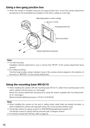 Page 1616
Using a two-gang junction box
	 •	 When	the	camera	 is	installed	 using	the	two-gang	 junction	box,	mount	 the	camera	 attachment	
(accessory) to the embedded box installed on the wall or ceiling as a \
first step.  
Note:
  •  For wall mounting: 
    Installation  shall  be  performed  in  such  a  manner  that  "MTOP"  of  the  camera  attachment  faces 
upward. 
  •  For ceiling mounting: 
    The front side (model number indication face) of the camera shall be aligned in the direction of...