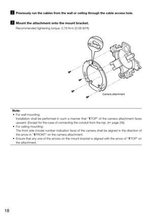 Page 1818
x   Previously run the cables from the wall or ceiling through the cable access hole. 
c   Mount the attachment onto the mount bracket. 
    Recommended tightening torque: 0.78 N·m {0.58 lbf·ft}
Camera attachment
FRONTTOP
Note:
  •  For wall mounting: 
    Installation  shall  be  performed  in  such  a  manner  that  "MTOP"  of  the  camera  attachment  faces 
upward. (Except for the case of connecting the conduit from the top. (+ page 29))
  •  For ceiling mounting: 
    The front side...