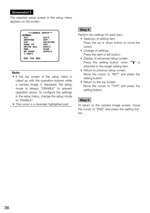 Page 3636
Screenshot 3
The  selected  setup  screen  in  the  setup  menu 
appears on the screen. 
Note:
	 •	 If	 the	top	 screen	 of	the	 setup	 menu	 is	
called  up  with  the  operation  buttons  while 
a  camera  image  is  displayed,  the  setup 
mode  is  always  "DISABLE"  to  prevent 
operation  errors.  To  configure  the  settings 
in the setup menu, change the setup mode 
to "ENABLE". 
	 •	 The	cursor	is	a	reversely	highlighted	part.	
    
    **CAMERA SETUP** 
SCENE1
 ALC...